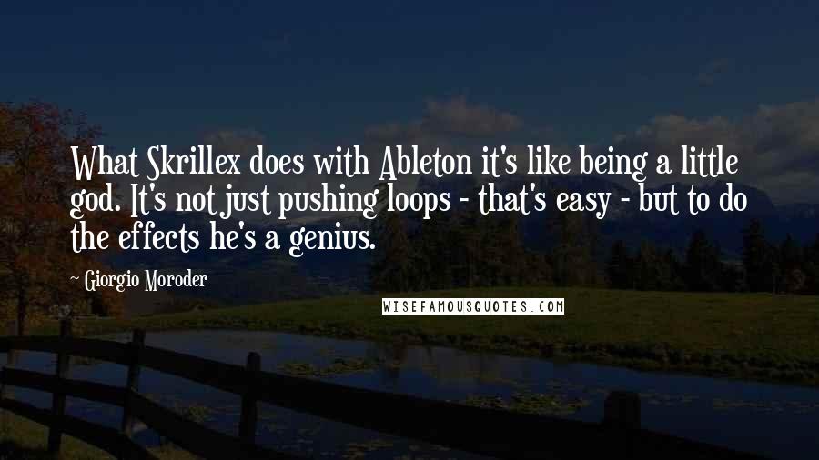 Giorgio Moroder Quotes: What Skrillex does with Ableton it's like being a little god. It's not just pushing loops - that's easy - but to do the effects he's a genius.