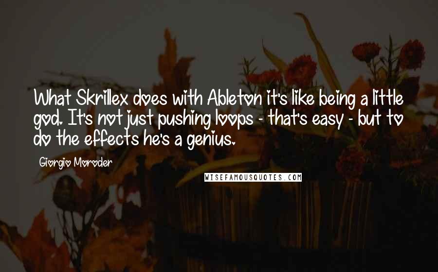 Giorgio Moroder Quotes: What Skrillex does with Ableton it's like being a little god. It's not just pushing loops - that's easy - but to do the effects he's a genius.