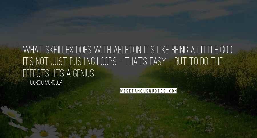 Giorgio Moroder Quotes: What Skrillex does with Ableton it's like being a little god. It's not just pushing loops - that's easy - but to do the effects he's a genius.