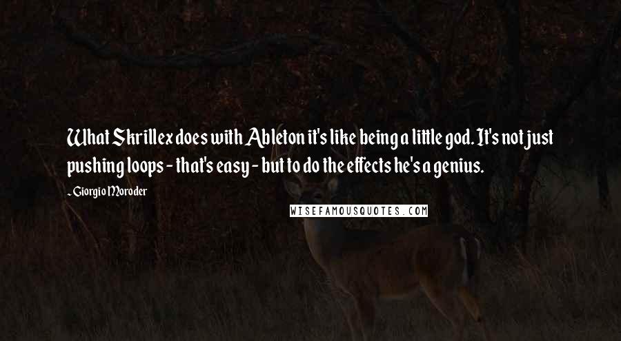 Giorgio Moroder Quotes: What Skrillex does with Ableton it's like being a little god. It's not just pushing loops - that's easy - but to do the effects he's a genius.