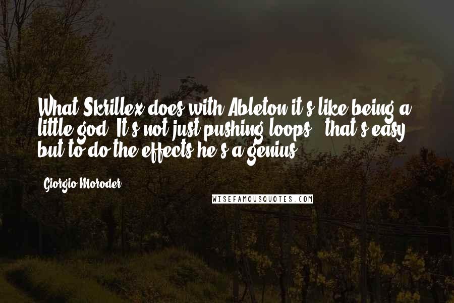 Giorgio Moroder Quotes: What Skrillex does with Ableton it's like being a little god. It's not just pushing loops - that's easy - but to do the effects he's a genius.