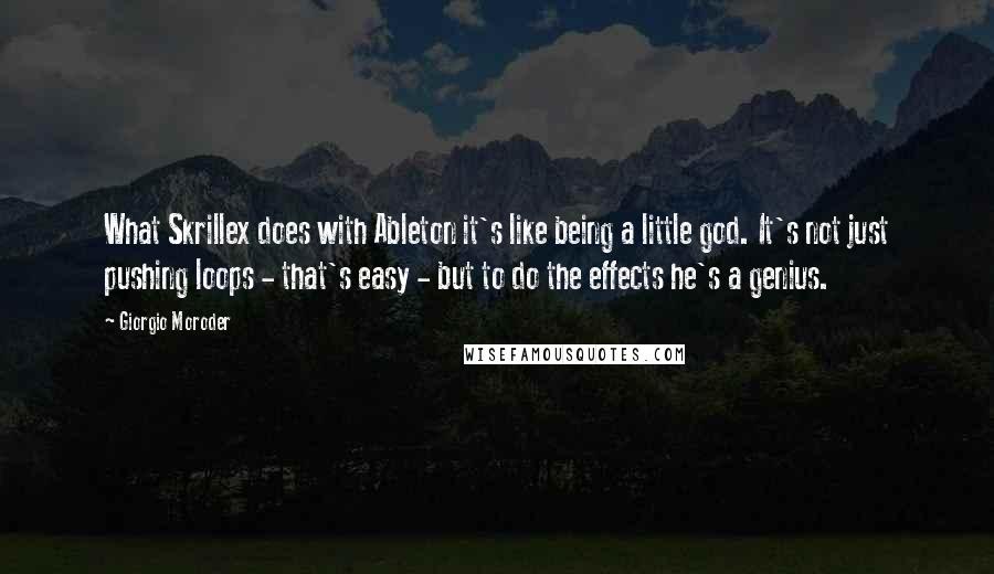 Giorgio Moroder Quotes: What Skrillex does with Ableton it's like being a little god. It's not just pushing loops - that's easy - but to do the effects he's a genius.