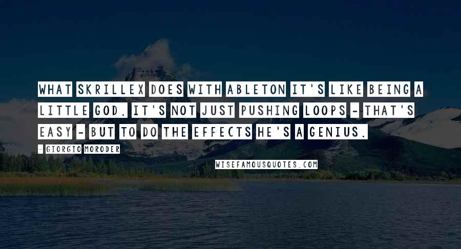 Giorgio Moroder Quotes: What Skrillex does with Ableton it's like being a little god. It's not just pushing loops - that's easy - but to do the effects he's a genius.