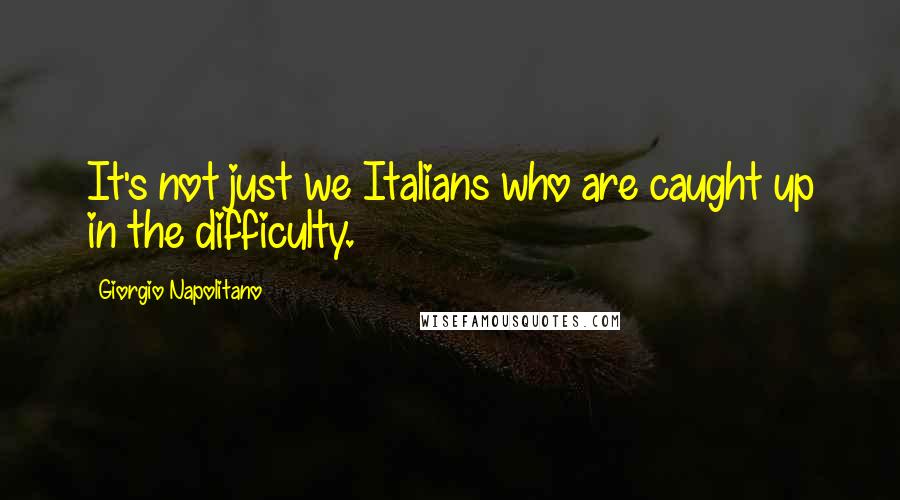 Giorgio Napolitano Quotes: It's not just we Italians who are caught up in the difficulty.