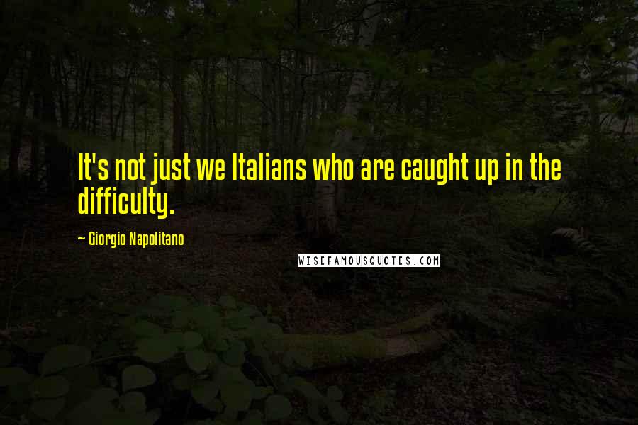 Giorgio Napolitano Quotes: It's not just we Italians who are caught up in the difficulty.