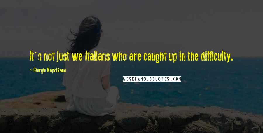 Giorgio Napolitano Quotes: It's not just we Italians who are caught up in the difficulty.