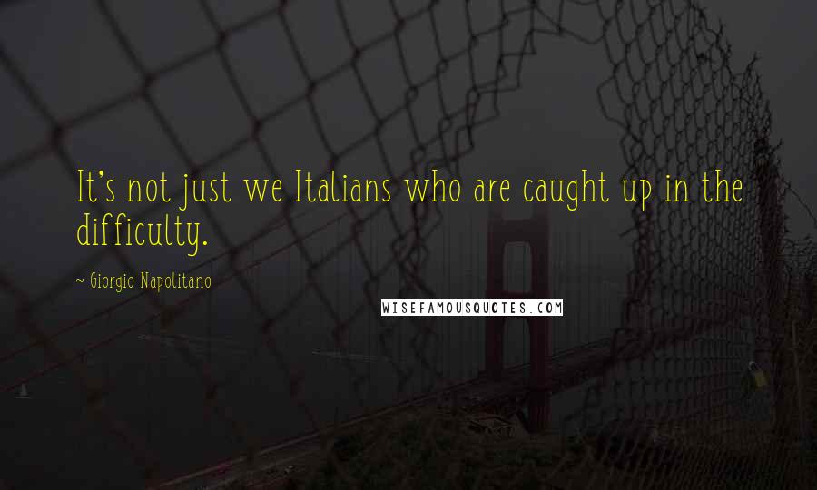 Giorgio Napolitano Quotes: It's not just we Italians who are caught up in the difficulty.