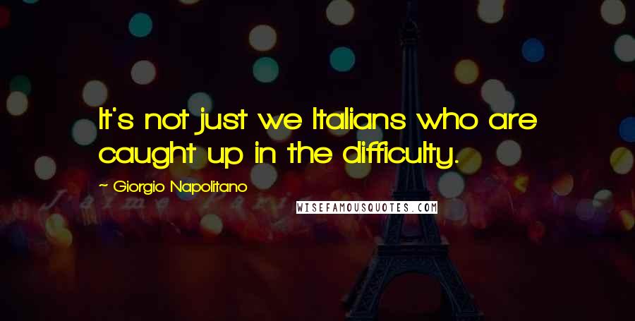 Giorgio Napolitano Quotes: It's not just we Italians who are caught up in the difficulty.
