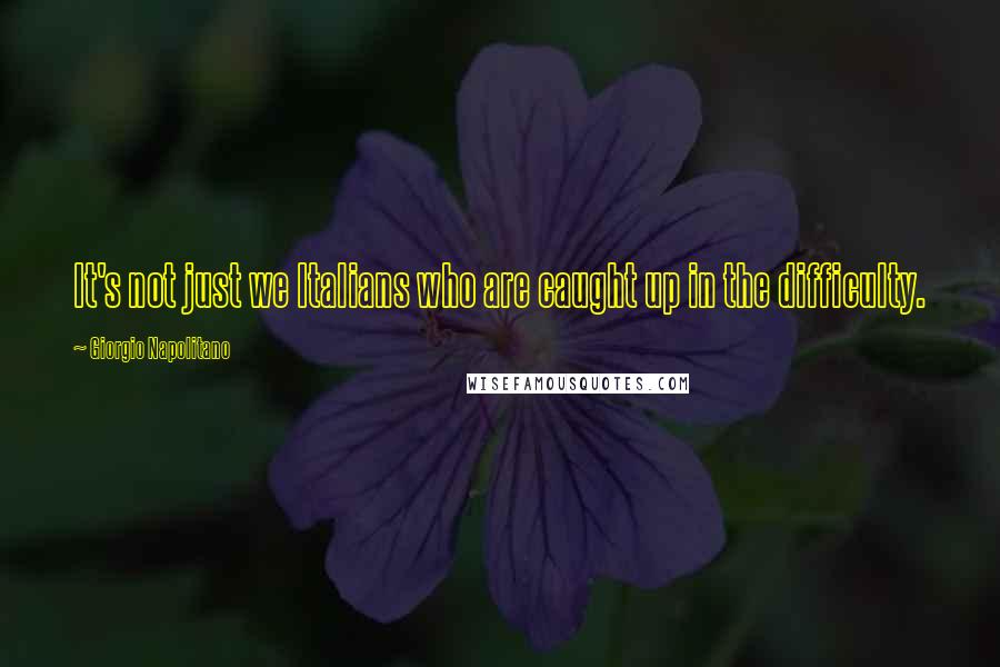 Giorgio Napolitano Quotes: It's not just we Italians who are caught up in the difficulty.