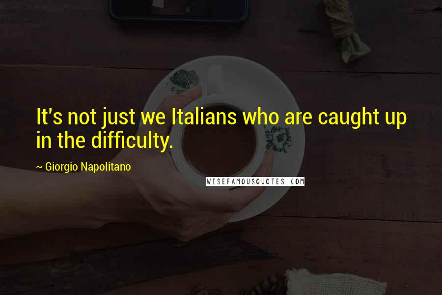 Giorgio Napolitano Quotes: It's not just we Italians who are caught up in the difficulty.