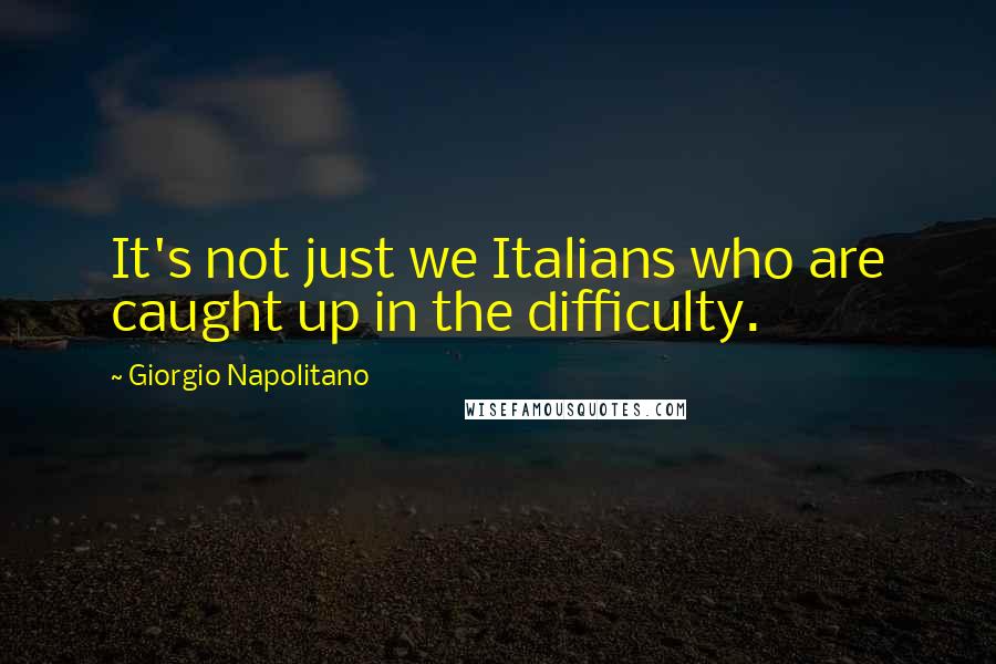 Giorgio Napolitano Quotes: It's not just we Italians who are caught up in the difficulty.