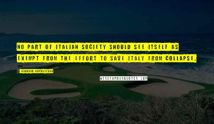 Giorgio Napolitano Quotes: No part of Italian society should see itself as exempt from the effort to save Italy from collapse.