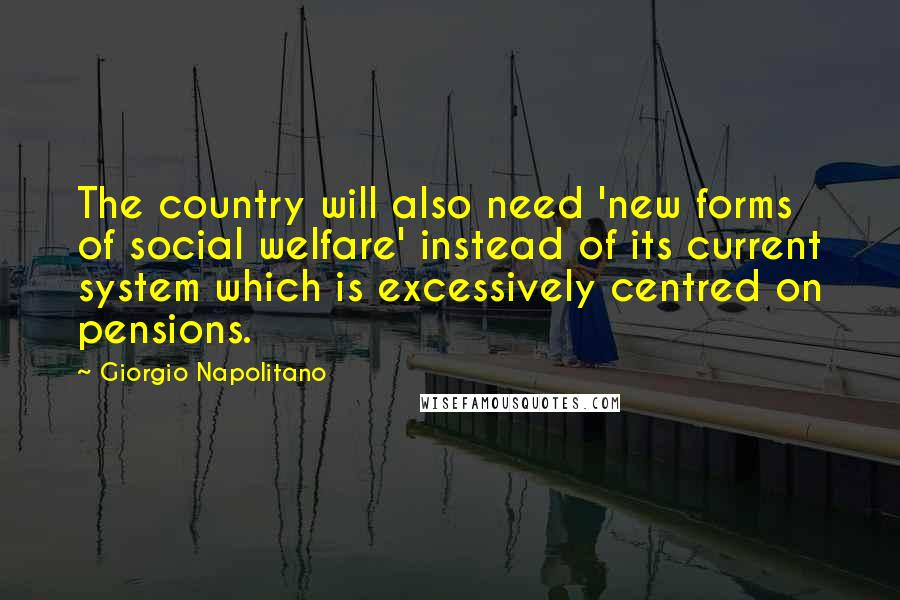 Giorgio Napolitano Quotes: The country will also need 'new forms of social welfare' instead of its current system which is excessively centred on pensions.