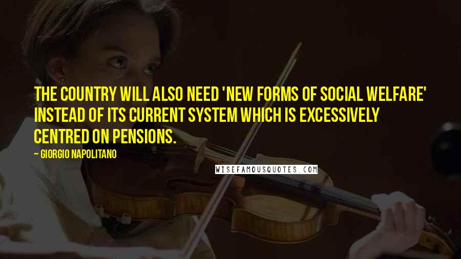 Giorgio Napolitano Quotes: The country will also need 'new forms of social welfare' instead of its current system which is excessively centred on pensions.