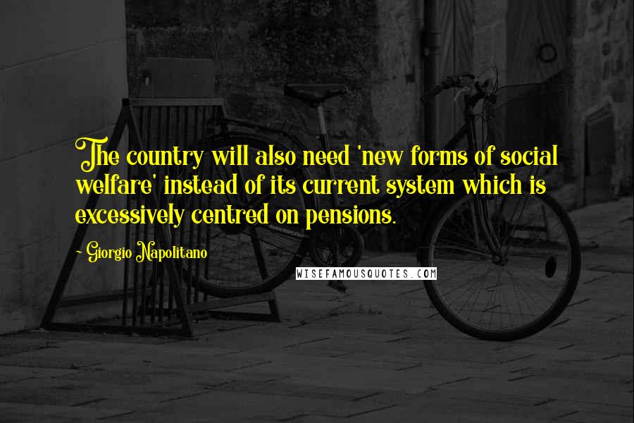 Giorgio Napolitano Quotes: The country will also need 'new forms of social welfare' instead of its current system which is excessively centred on pensions.