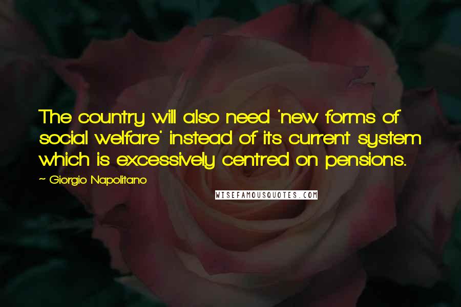 Giorgio Napolitano Quotes: The country will also need 'new forms of social welfare' instead of its current system which is excessively centred on pensions.