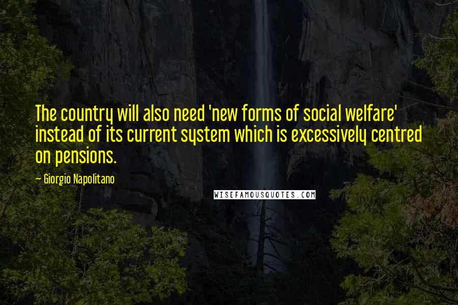 Giorgio Napolitano Quotes: The country will also need 'new forms of social welfare' instead of its current system which is excessively centred on pensions.