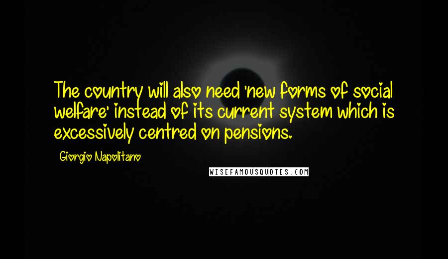 Giorgio Napolitano Quotes: The country will also need 'new forms of social welfare' instead of its current system which is excessively centred on pensions.