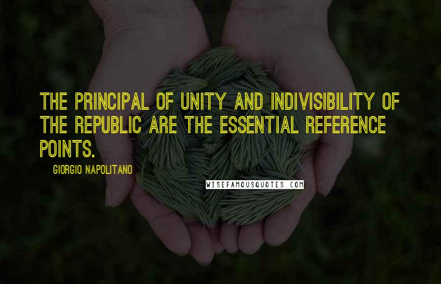 Giorgio Napolitano Quotes: The principal of unity and indivisibility of the republic are the essential reference points.