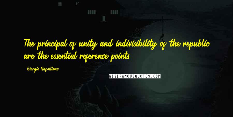 Giorgio Napolitano Quotes: The principal of unity and indivisibility of the republic are the essential reference points.