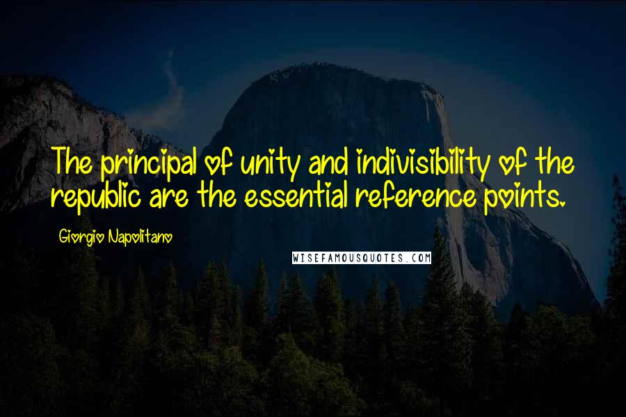 Giorgio Napolitano Quotes: The principal of unity and indivisibility of the republic are the essential reference points.