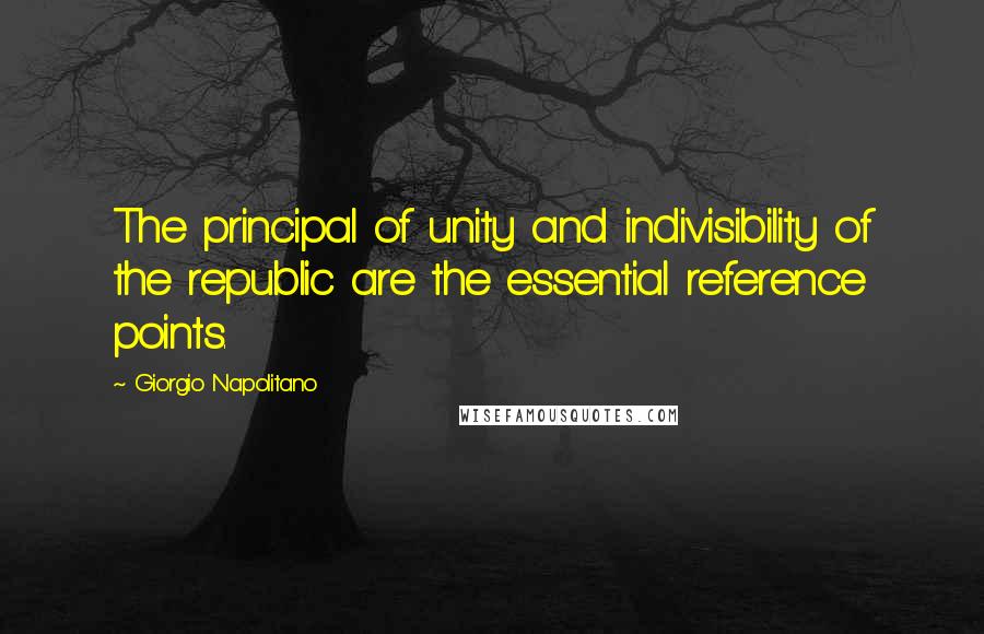 Giorgio Napolitano Quotes: The principal of unity and indivisibility of the republic are the essential reference points.