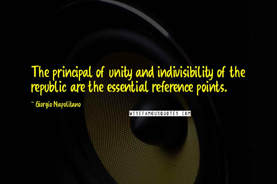Giorgio Napolitano Quotes: The principal of unity and indivisibility of the republic are the essential reference points.