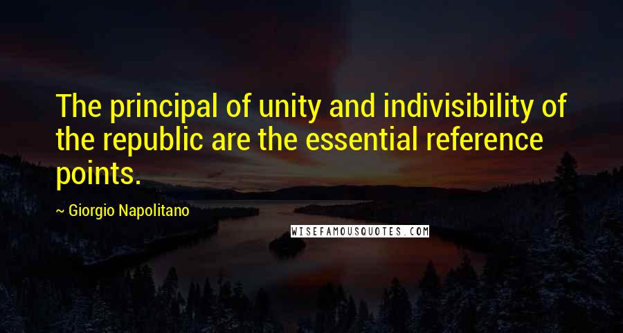 Giorgio Napolitano Quotes: The principal of unity and indivisibility of the republic are the essential reference points.