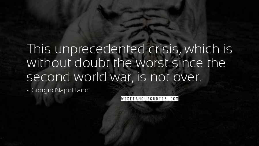 Giorgio Napolitano Quotes: This unprecedented crisis, which is without doubt the worst since the second world war, is not over.