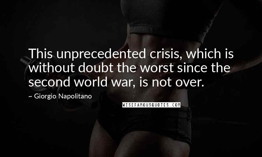 Giorgio Napolitano Quotes: This unprecedented crisis, which is without doubt the worst since the second world war, is not over.