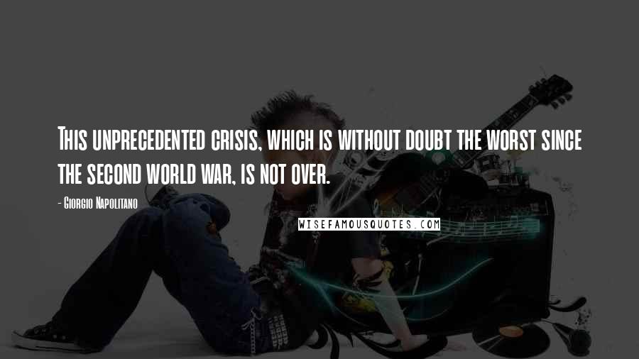 Giorgio Napolitano Quotes: This unprecedented crisis, which is without doubt the worst since the second world war, is not over.