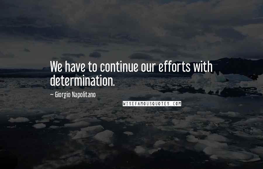 Giorgio Napolitano Quotes: We have to continue our efforts with determination.