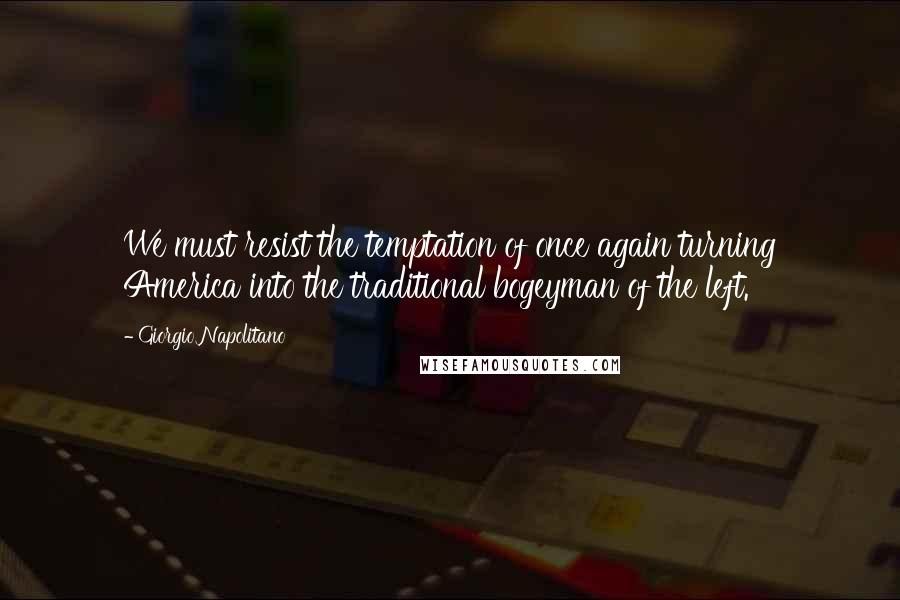 Giorgio Napolitano Quotes: We must resist the temptation of once again turning America into the traditional bogeyman of the left.