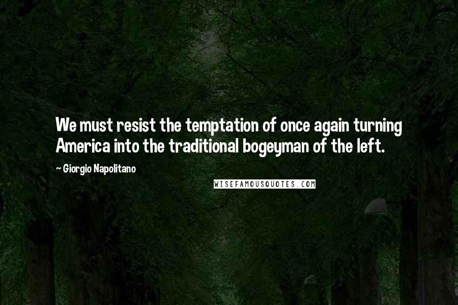 Giorgio Napolitano Quotes: We must resist the temptation of once again turning America into the traditional bogeyman of the left.