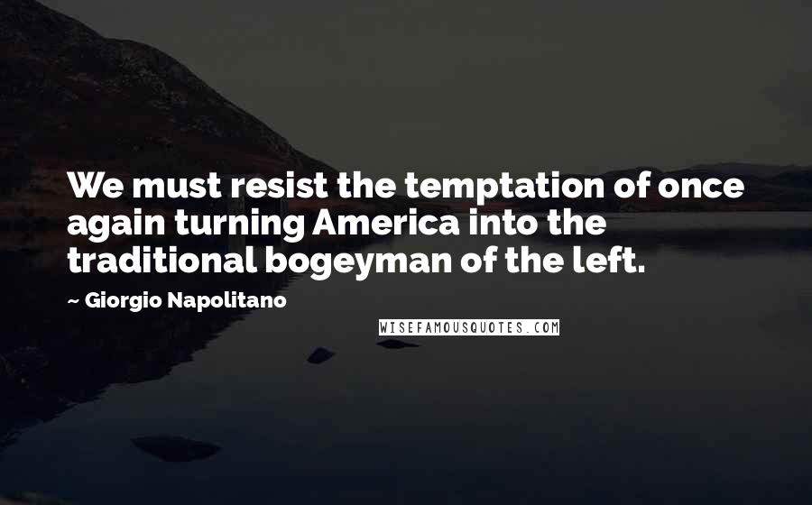 Giorgio Napolitano Quotes: We must resist the temptation of once again turning America into the traditional bogeyman of the left.