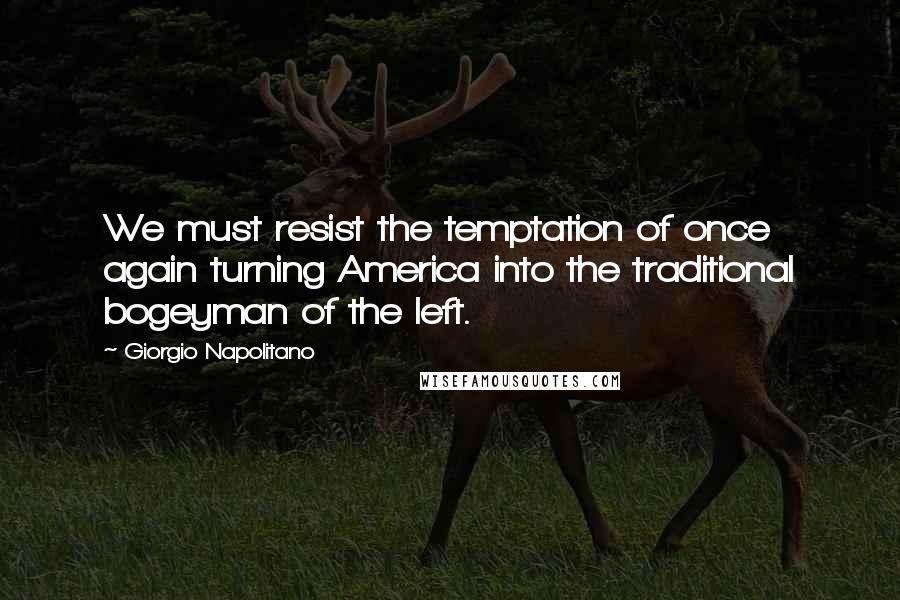 Giorgio Napolitano Quotes: We must resist the temptation of once again turning America into the traditional bogeyman of the left.