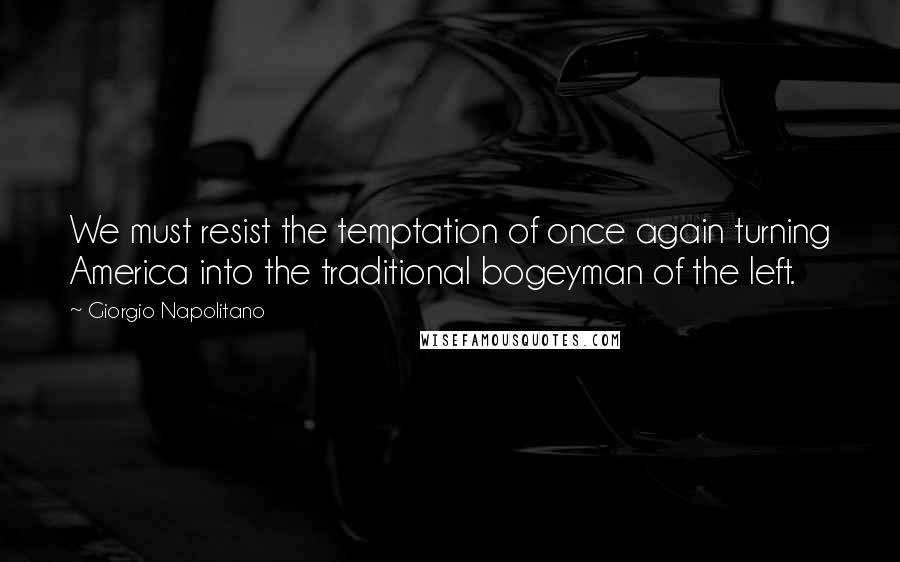 Giorgio Napolitano Quotes: We must resist the temptation of once again turning America into the traditional bogeyman of the left.