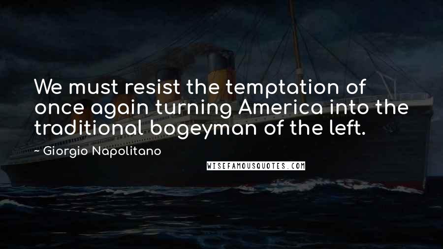 Giorgio Napolitano Quotes: We must resist the temptation of once again turning America into the traditional bogeyman of the left.