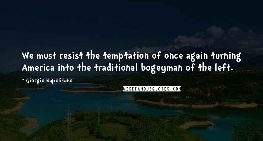 Giorgio Napolitano Quotes: We must resist the temptation of once again turning America into the traditional bogeyman of the left.