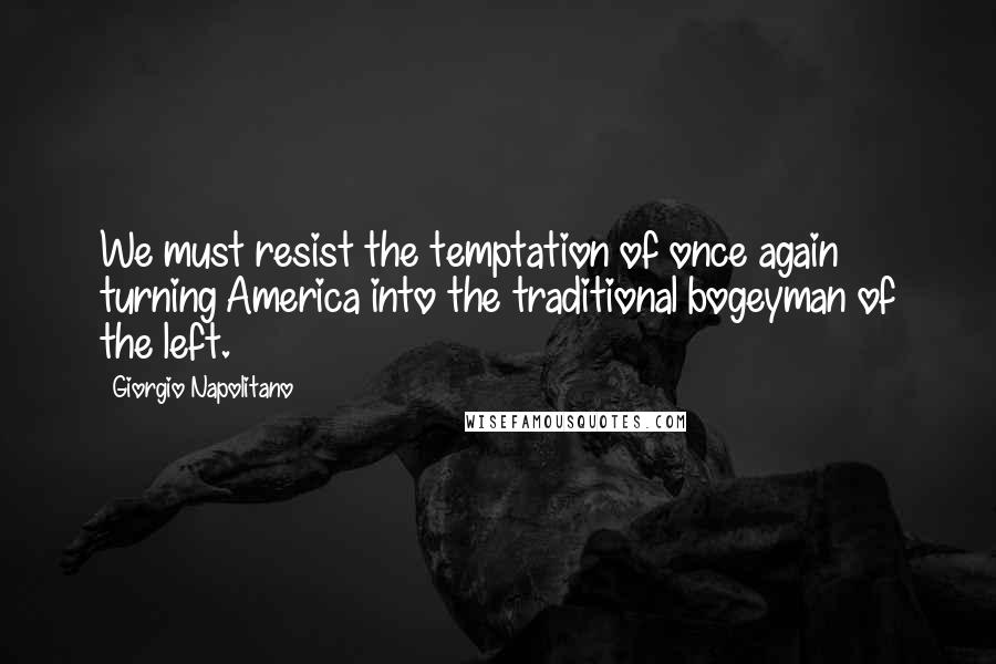 Giorgio Napolitano Quotes: We must resist the temptation of once again turning America into the traditional bogeyman of the left.