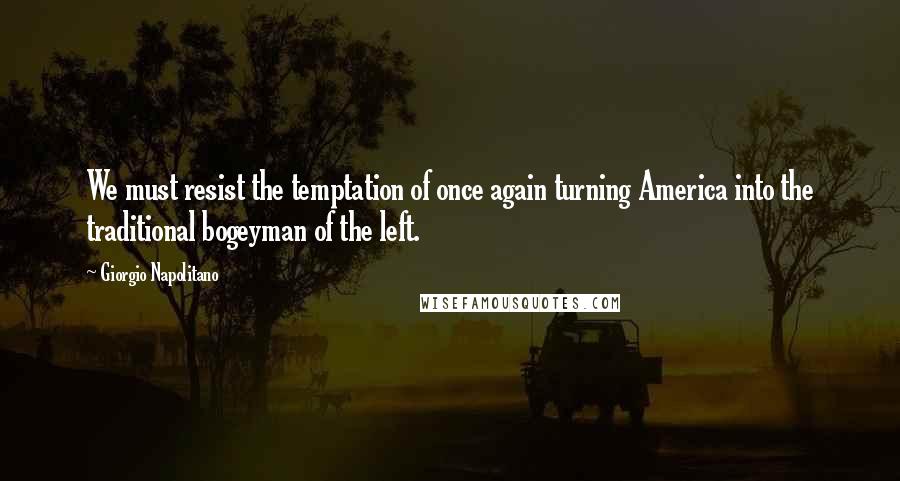 Giorgio Napolitano Quotes: We must resist the temptation of once again turning America into the traditional bogeyman of the left.