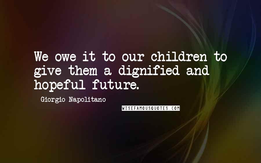 Giorgio Napolitano Quotes: We owe it to our children to give them a dignified and hopeful future.