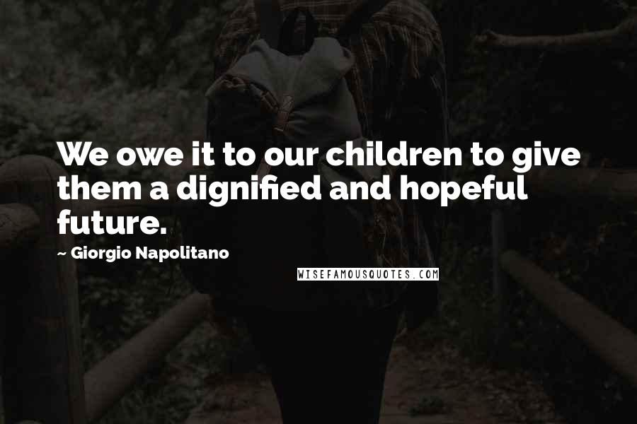 Giorgio Napolitano Quotes: We owe it to our children to give them a dignified and hopeful future.