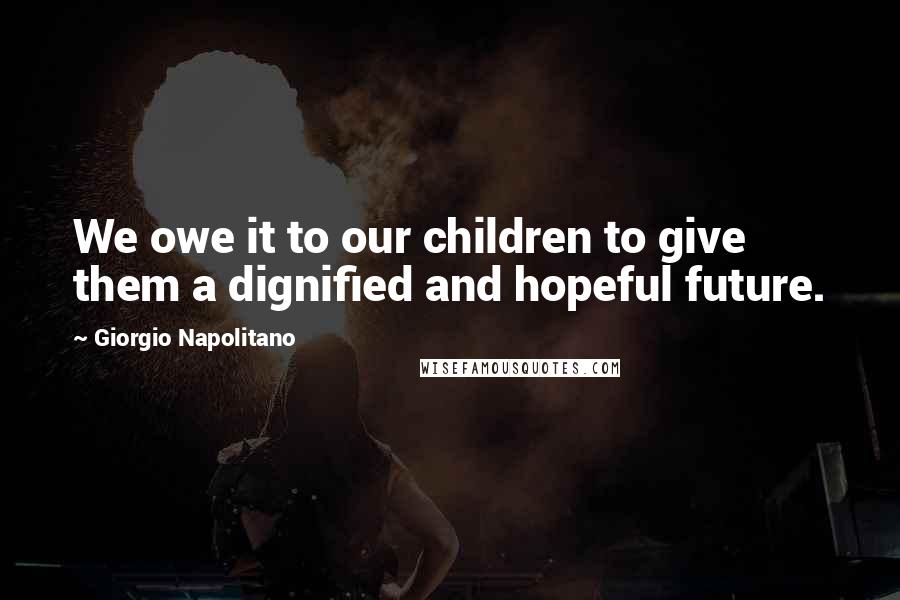 Giorgio Napolitano Quotes: We owe it to our children to give them a dignified and hopeful future.