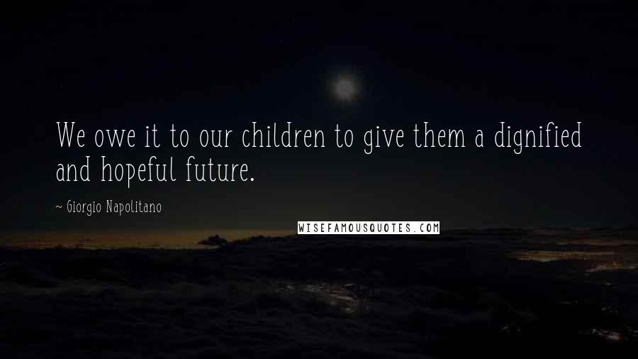 Giorgio Napolitano Quotes: We owe it to our children to give them a dignified and hopeful future.