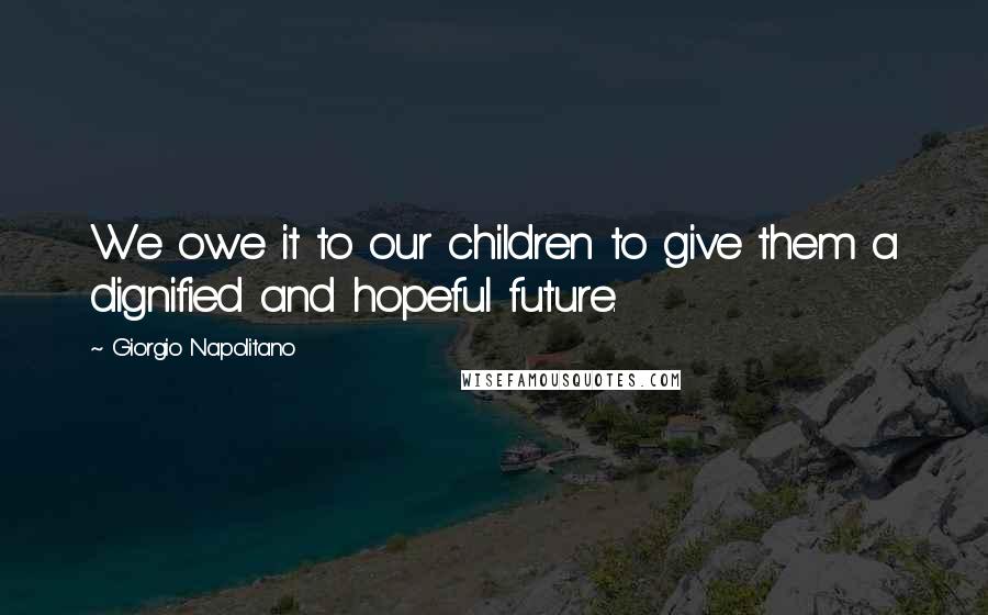 Giorgio Napolitano Quotes: We owe it to our children to give them a dignified and hopeful future.
