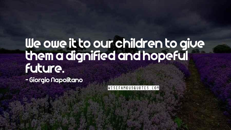 Giorgio Napolitano Quotes: We owe it to our children to give them a dignified and hopeful future.