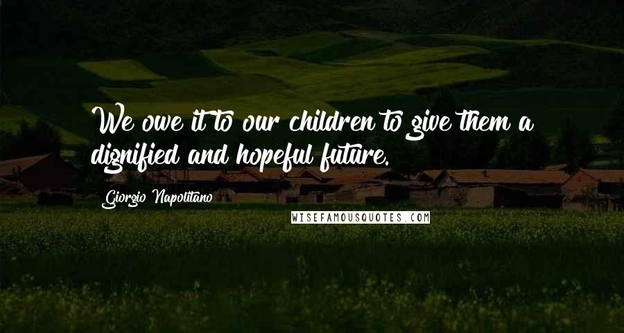 Giorgio Napolitano Quotes: We owe it to our children to give them a dignified and hopeful future.