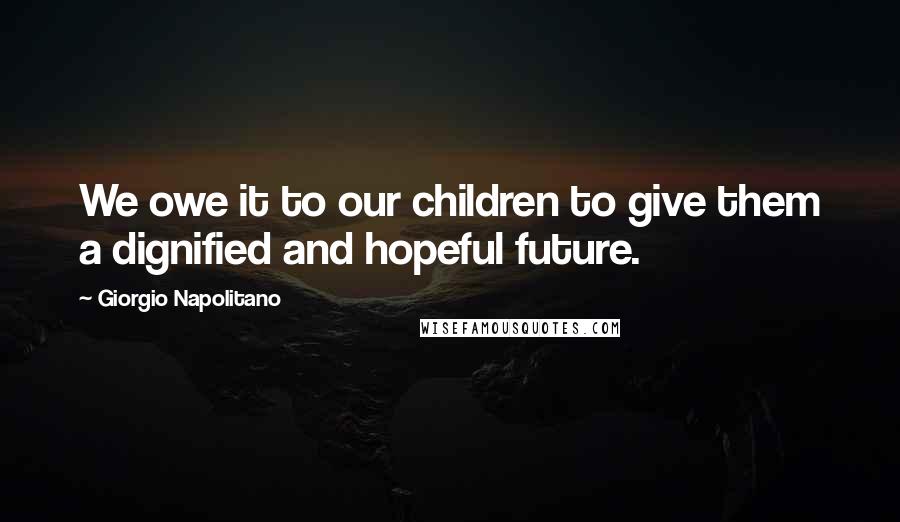 Giorgio Napolitano Quotes: We owe it to our children to give them a dignified and hopeful future.