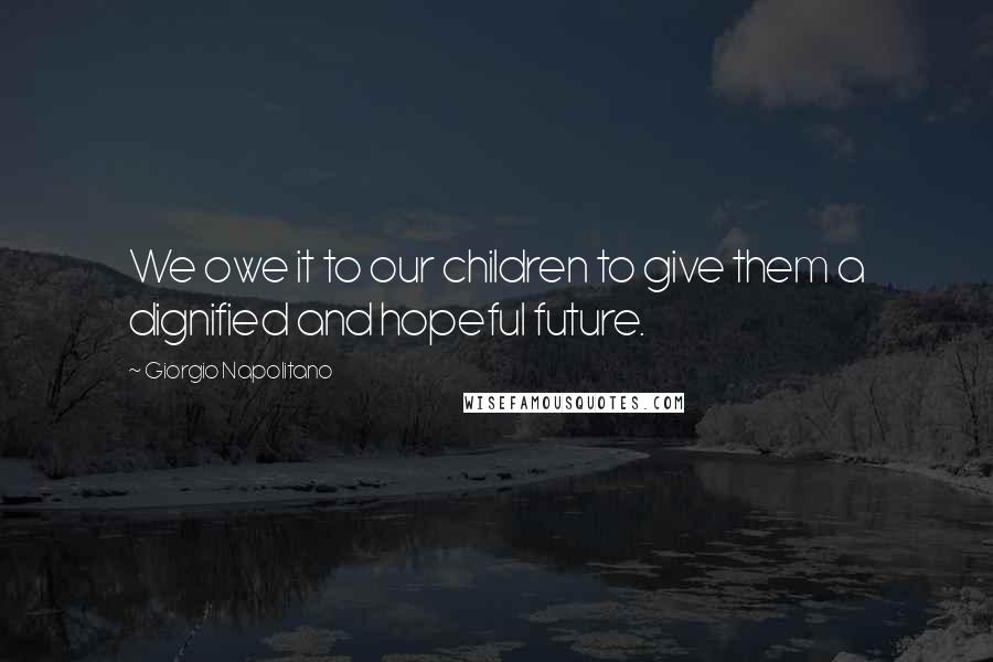 Giorgio Napolitano Quotes: We owe it to our children to give them a dignified and hopeful future.